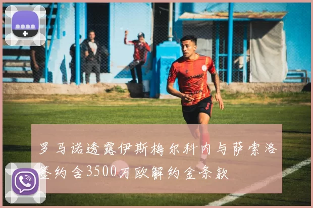 罗马诺透露伊斯梅尔科内与萨索洛签约含3500万欧解约金条款