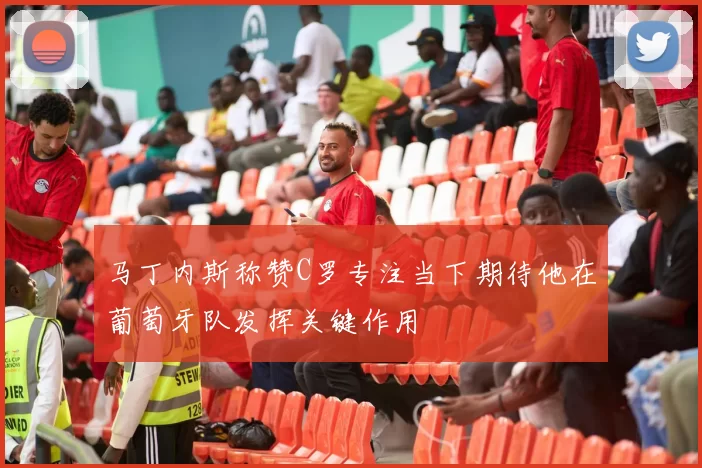 马丁内斯称赞C罗专注当下期待他在葡萄牙队发挥关键作用
