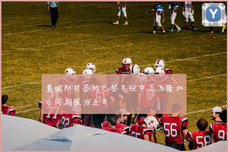 曼城即将签约巴黎年轻中卫马隆加合同期限为五年