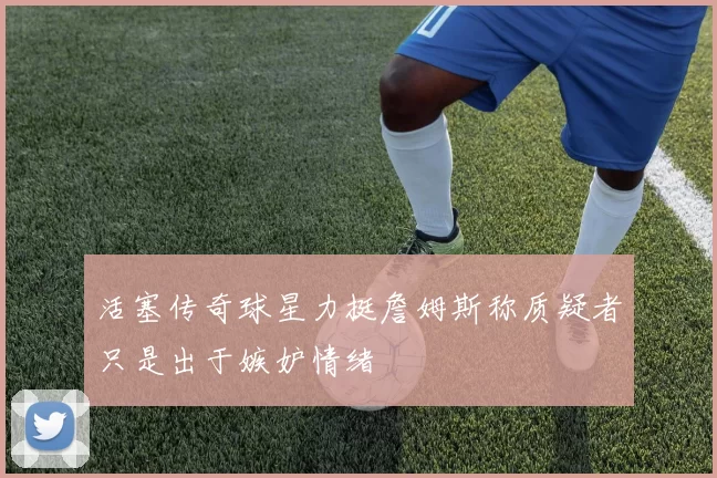 活塞传奇球星力挺詹姆斯称质疑者只是出于嫉妒情绪