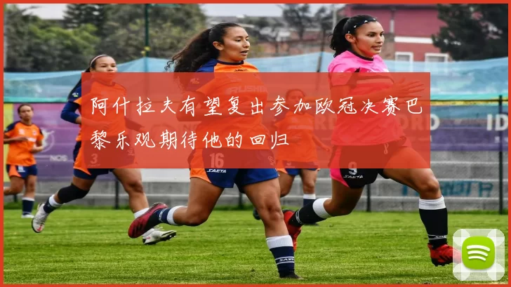 阿什拉夫有望复出参加欧冠决赛巴黎乐观期待他的回归