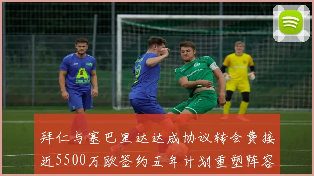 拜仁与塞巴里达达成协议转会费接近5500万欧签约五年计划重塑阵容