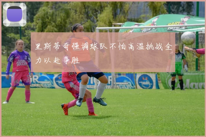 里斯蒂奇强调球队不怕高温挑战全力以赴争胜