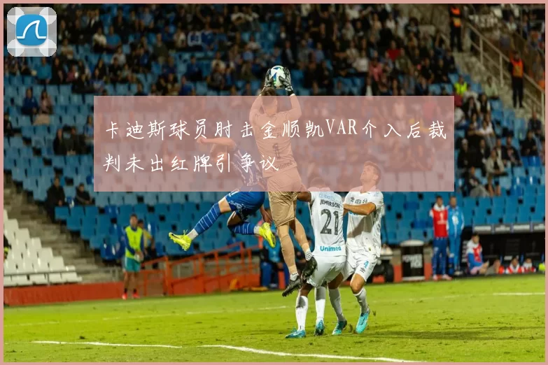 卡迪斯球员肘击金顺凯VAR介入后裁判未出红牌引争议