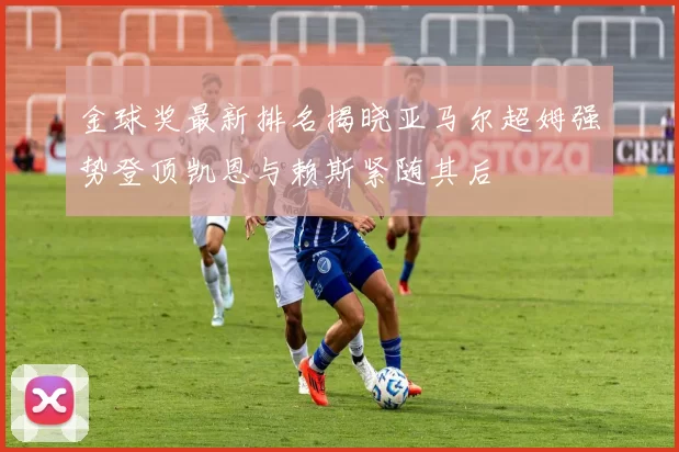 金球奖最新排名揭晓亚马尔超姆强势登顶凯恩与赖斯紧随其后