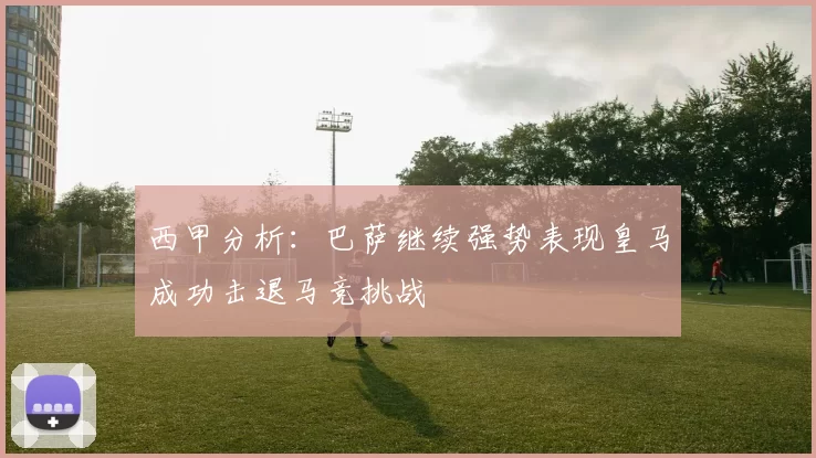 西甲分析：巴萨继续强势表现皇马成功击退马竞挑战