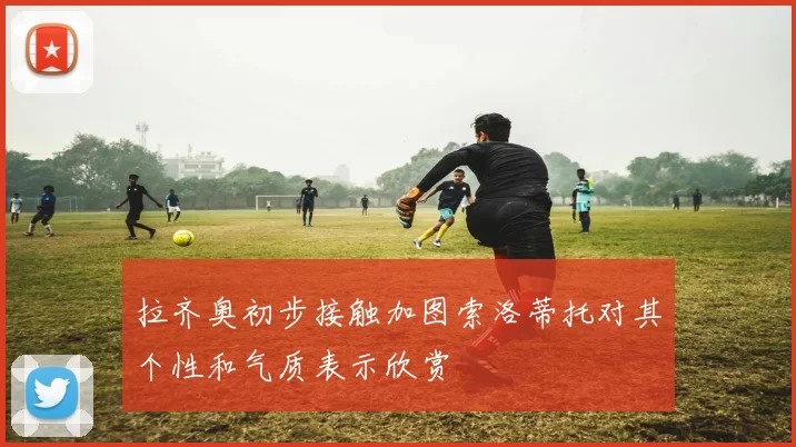 拉齐奥初步接触加图索洛蒂托对其个性和气质表示欣赏