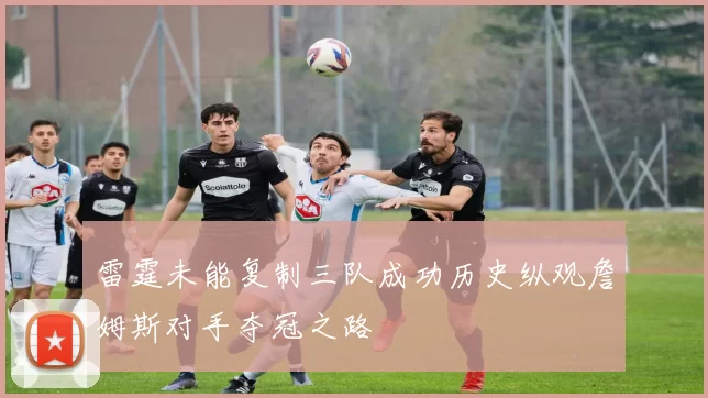 雷霆未能复制三队成功历史纵观詹姆斯对手夺冠之路