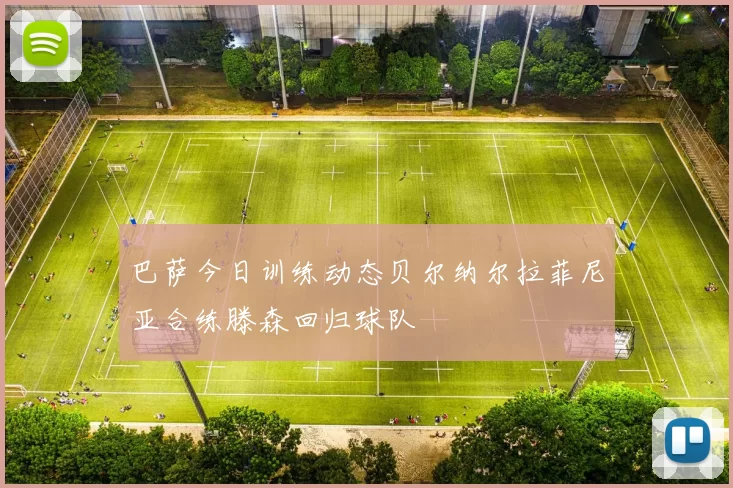 巴萨今日训练动态贝尔纳尔拉菲尼亚合练滕森回归球队