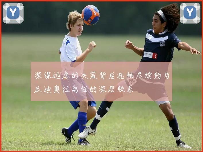 深谋远虑的决策背后孔帕尼续约与瓜迪奥拉离任的深层联系