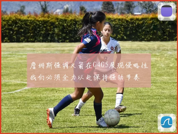 詹姆斯强调火箭在G4G5展现侵略性我们必须全力以赴保持强劲节奏