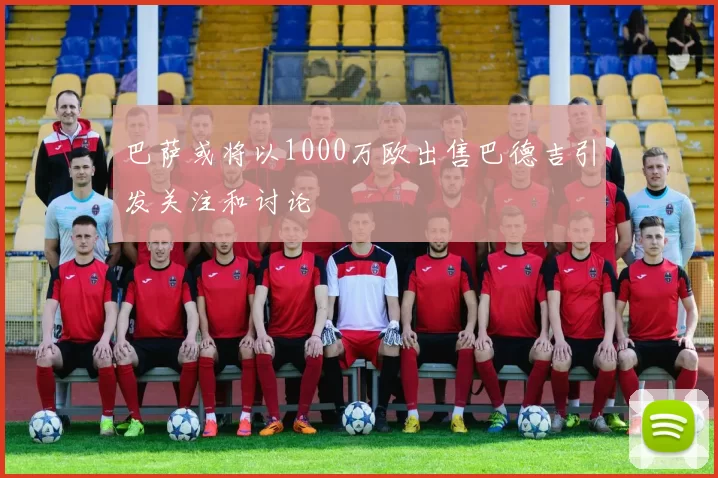 巴萨或将以1000万欧出售巴德吉引发关注和讨论