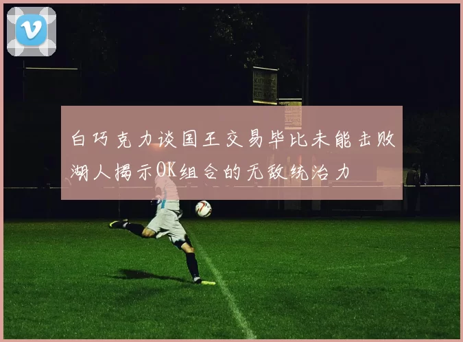 白巧克力谈国王交易毕比未能击败湖人揭示OK组合的无敌统治力