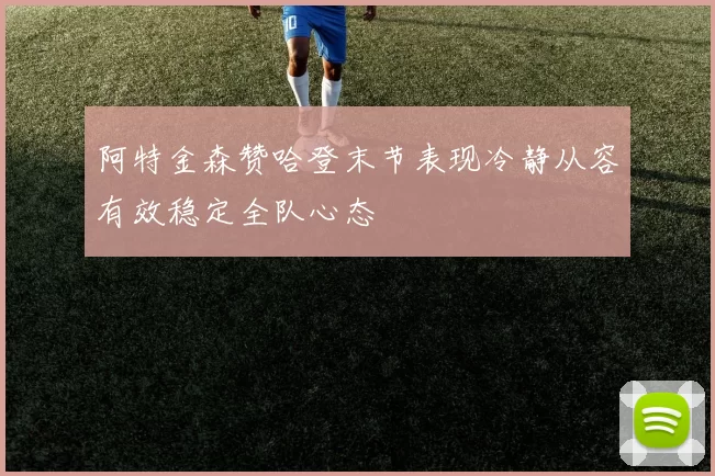 阿特金森赞哈登末节表现冷静从容有效稳定全队心态