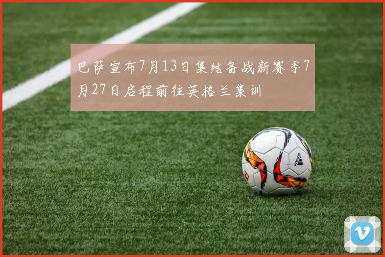 巴萨宣布7月13日集结备战新赛季7月27日启程前往英格兰集训