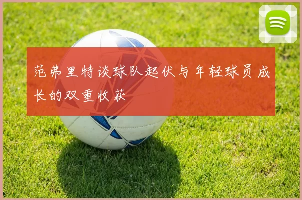 范弗里特谈球队起伏与年轻球员成长的双重收获
